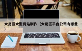 淇县大足区大型网站制作（大足区平台公司有哪些）