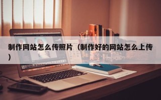 淇县制作网站怎么传照片（制作好的网站怎么上传）