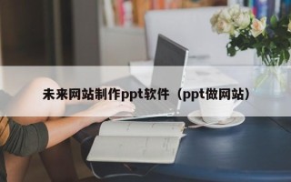 淇县未来网站制作ppt软件（ppt做网站）
