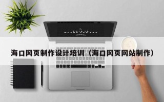 淇县海口网页制作设计培训（海口网页网站制作）