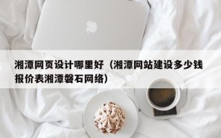 淇县湘潭网页设计哪里好（湘潭网站建设多少钱 报价表湘潭磐石网络）