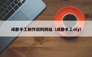 淇县成都手工制作团购网站（成都手工diy）