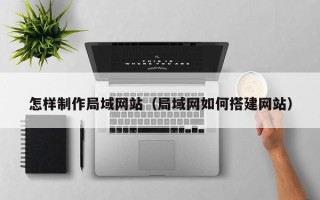 淇县怎样制作局域网站（局域网如何搭建网站）