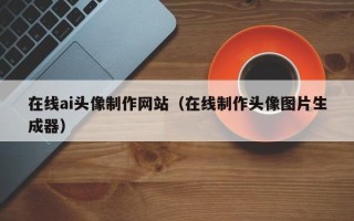 淇县在线ai头像制作网站（在线制作头像图片生成器）