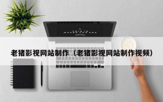 淇县老猪影视网站制作（老猪影视网站制作视频）