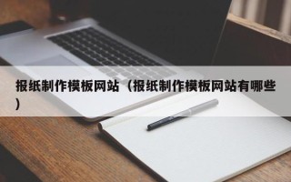 淇县报纸制作模板网站（报纸制作模板网站有哪些）