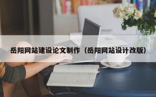 淇县岳阳网站建设论文制作（岳阳网站设计改版）