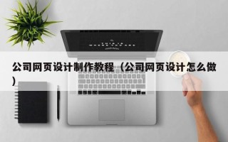 淇县公司网页设计制作教程（公司网页设计怎么做）