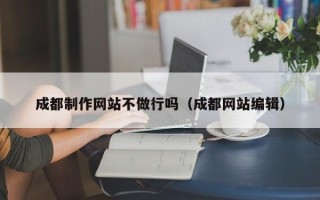淇县成都制作网站不做行吗（成都网站编辑）