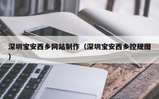 淇县深圳宝安西乡网站制作（深圳宝安西乡控规图）