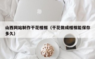 淇县山西网站制作干花相框（干花做成相框能保存多久）