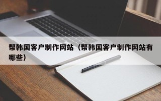 淇县帮韩国客户制作网站（帮韩国客户制作网站有哪些）